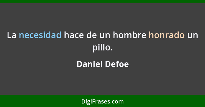 La necesidad hace de un hombre honrado un pillo.... - Daniel Defoe