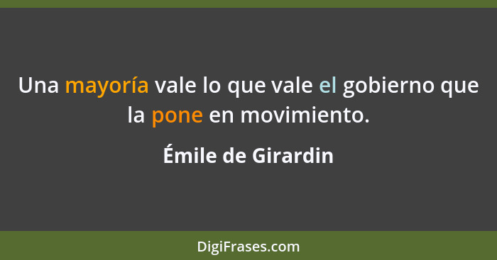 Una mayoría vale lo que vale el gobierno que la pone en movimiento.... - Émile de Girardin