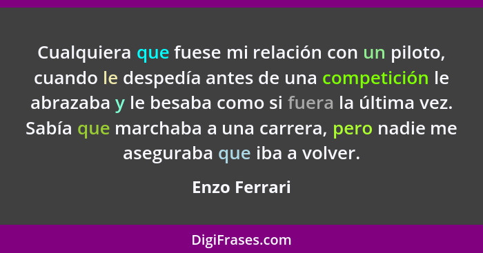 Cualquiera que fuese mi relación con un piloto, cuando le despedía antes de una competición le abrazaba y le besaba como si fuera la úl... - Enzo Ferrari