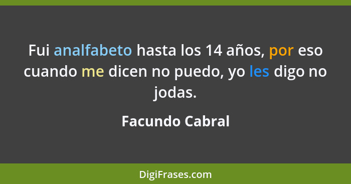 Fui analfabeto hasta los 14 años, por eso cuando me dicen no puedo, yo les digo no jodas.... - Facundo Cabral