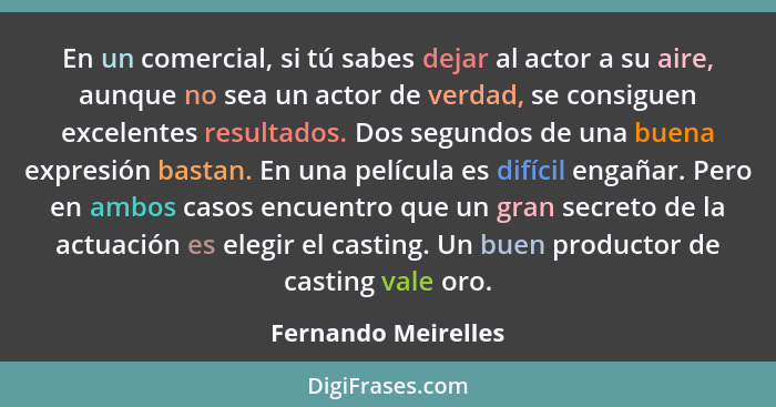 En un comercial, si tú sabes dejar al actor a su aire, aunque no sea un actor de verdad, se consiguen excelentes resultados. Dos... - Fernando Meirelles