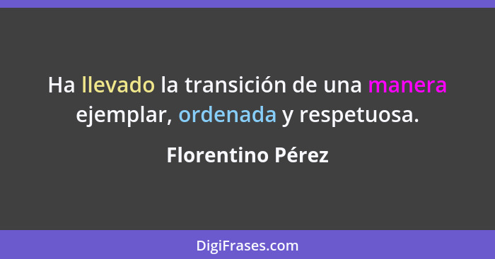Ha llevado la transición de una manera ejemplar, ordenada y respetuosa.... - Florentino Pérez