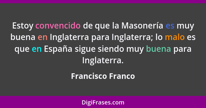 Estoy convencido de que la Masonería es muy buena en Inglaterra para Inglaterra; lo malo es que en España sigue siendo muy buena pa... - Francisco Franco