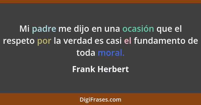 Mi padre me dijo en una ocasión que el respeto por la verdad es casi el fundamento de toda moral.... - Frank Herbert