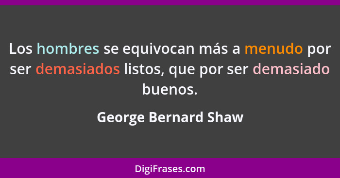 Los hombres se equivocan más a menudo por ser demasiados listos, que por ser demasiado buenos.... - George Bernard Shaw