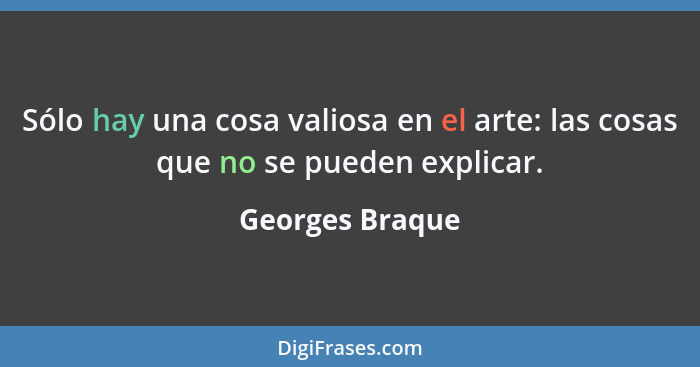 Sólo hay una cosa valiosa en el arte: las cosas que no se pueden explicar.... - Georges Braque