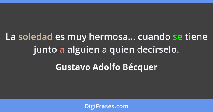 La soledad es muy hermosa... cuando se tiene junto a alguien a quien decírselo.... - Gustavo Adolfo Bécquer