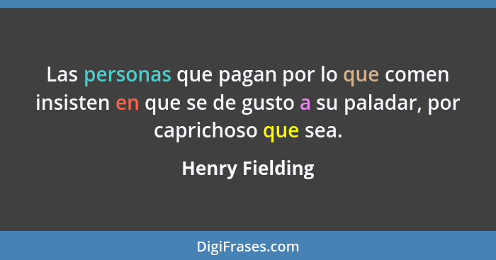 Las personas que pagan por lo que comen insisten en que se de gusto a su paladar, por caprichoso que sea.... - Henry Fielding