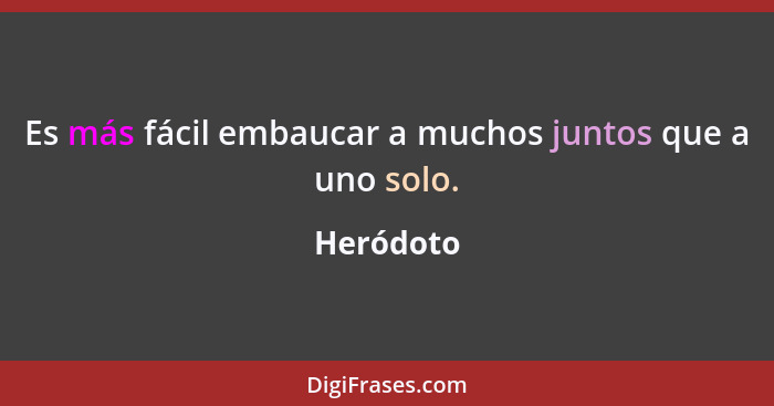 Es más fácil embaucar a muchos juntos que a uno solo.... - Heródoto