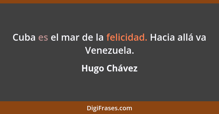 Cuba es el mar de la felicidad. Hacia allá va Venezuela.... - Hugo Chávez