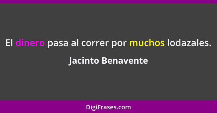 El dinero pasa al correr por muchos lodazales.... - Jacinto Benavente