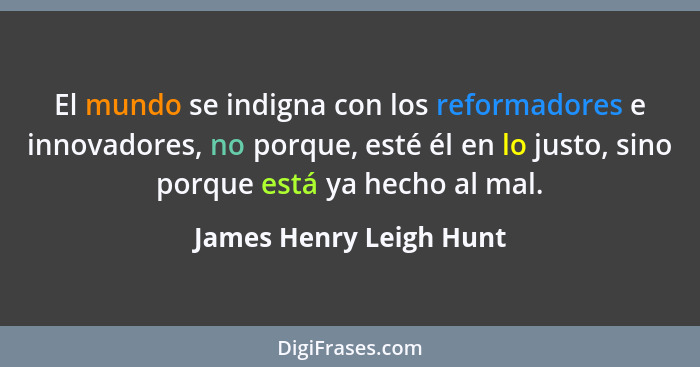 El mundo se indigna con los reformadores e innovadores, no porque, esté él en lo justo, sino porque está ya hecho al mal.... - James Henry Leigh Hunt