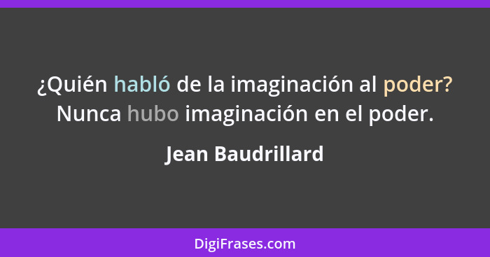 ¿Quién habló de la imaginación al poder? Nunca hubo imaginación en el poder.... - Jean Baudrillard