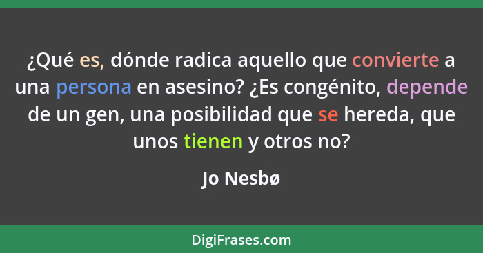 ¿Qué es, dónde radica aquello que convierte a una persona en asesino? ¿Es congénito, depende de un gen, una posibilidad que se hereda, que... - Jo Nesbø