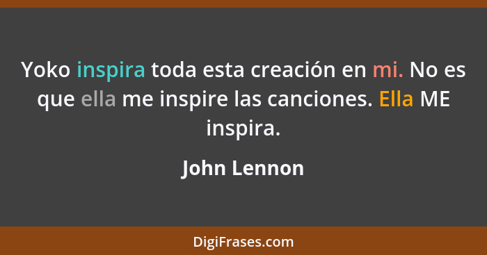 Yoko inspira toda esta creación en mi. No es que ella me inspire las canciones. Ella ME inspira.... - John Lennon