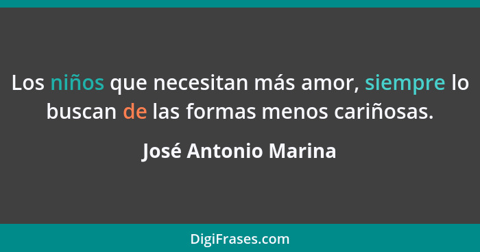 Los niños que necesitan más amor, siempre lo buscan de las formas menos cariñosas.... - José Antonio Marina