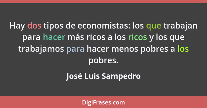 Hay dos tipos de economistas: los que trabajan para hacer más ricos a los ricos y los que trabajamos para hacer menos pobres a lo... - José Luis Sampedro