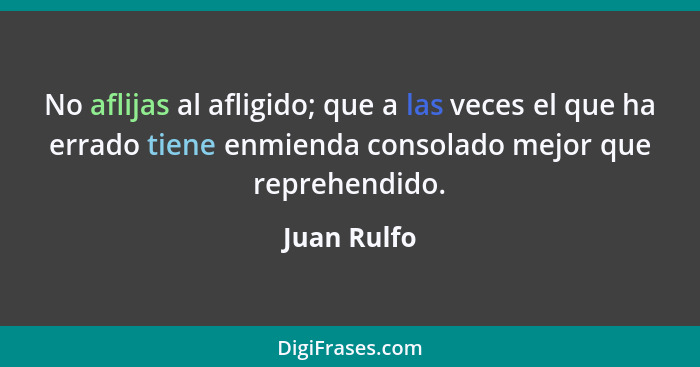 No aflijas al afligido; que a las veces el que ha errado tiene enmienda consolado mejor que reprehendido.... - Juan Rulfo