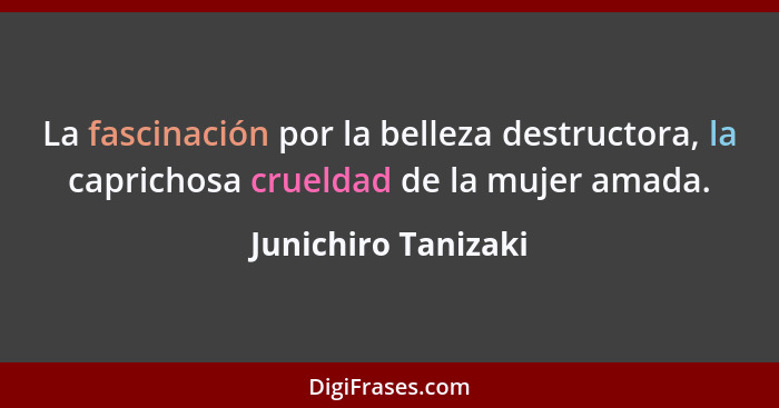 La fascinación por la belleza destructora, la caprichosa crueldad de la mujer amada.... - Junichiro Tanizaki