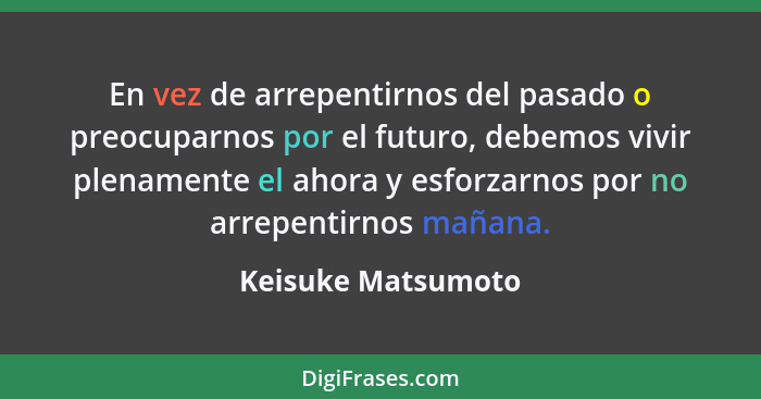 En vez de arrepentirnos del pasado o preocuparnos por el futuro, debemos vivir plenamente el ahora y esforzarnos por no arrepentir... - Keisuke Matsumoto