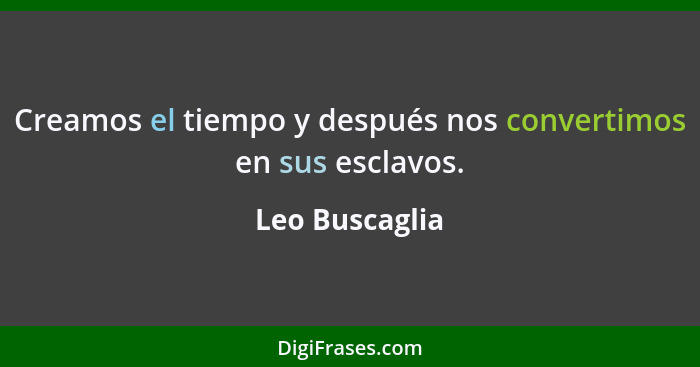 Creamos el tiempo y después nos convertimos en sus esclavos.... - Leo Buscaglia