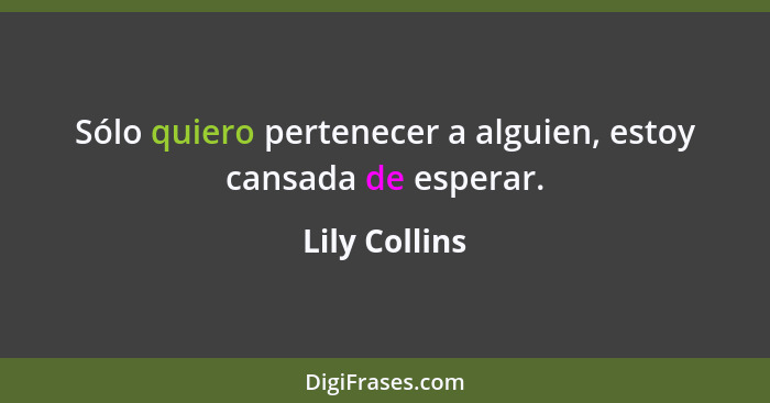 Sólo quiero pertenecer a alguien, estoy cansada de esperar.... - Lily Collins