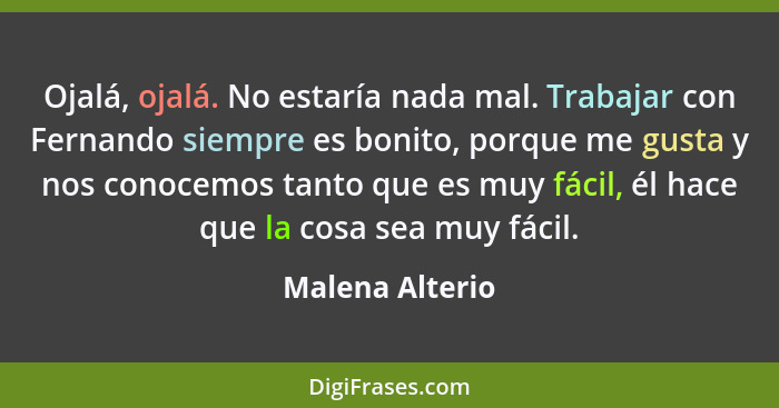 Ojalá, ojalá. No estaría nada mal. Trabajar con Fernando siempre es bonito, porque me gusta y nos conocemos tanto que es muy fácil, é... - Malena Alterio