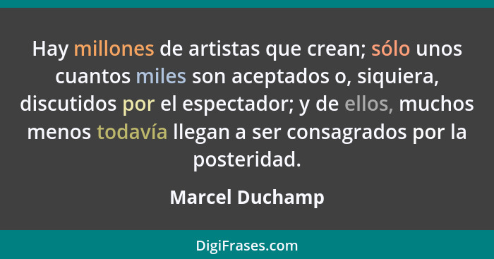 Hay millones de artistas que crean; sólo unos cuantos miles son aceptados o, siquiera, discutidos por el espectador; y de ellos, much... - Marcel Duchamp