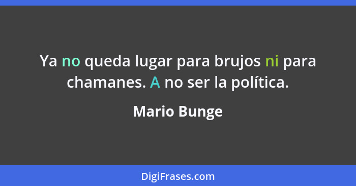 Ya no queda lugar para brujos ni para chamanes. A no ser la política.... - Mario Bunge