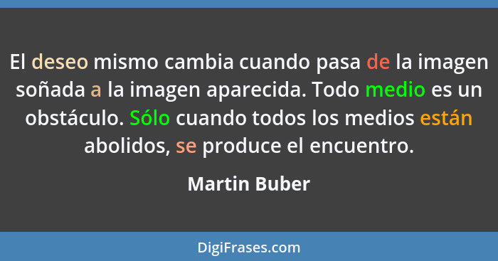 El deseo mismo cambia cuando pasa de la imagen soñada a la imagen aparecida. Todo medio es un obstáculo. Sólo cuando todos los medios e... - Martin Buber