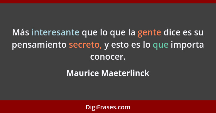 Más interesante que lo que la gente dice es su pensamiento secreto, y esto es lo que importa conocer.... - Maurice Maeterlinck