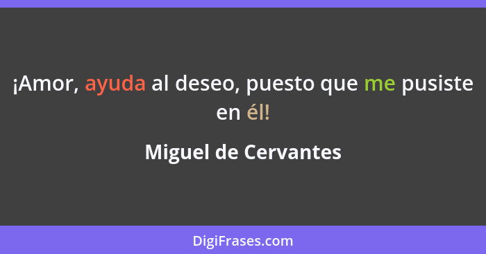 ¡Amor, ayuda al deseo, puesto que me pusiste en él!... - Miguel de Cervantes