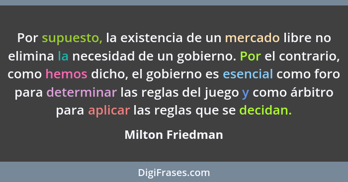 Por supuesto, la existencia de un mercado libre no elimina la necesidad de un gobierno. Por el contrario, como hemos dicho, el gobie... - Milton Friedman