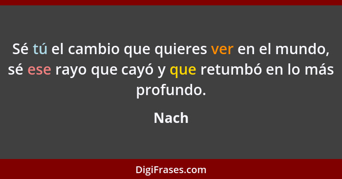 Sé tú el cambio que quieres ver en el mundo, sé ese rayo que cayó y que retumbó en lo más profundo.... - Nach