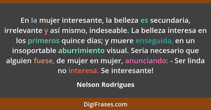 En la mujer interesante, la belleza es secundaria, irrelevante y así mismo, indeseable. La belleza interesa en los primeros quince... - Nelson Rodrigues