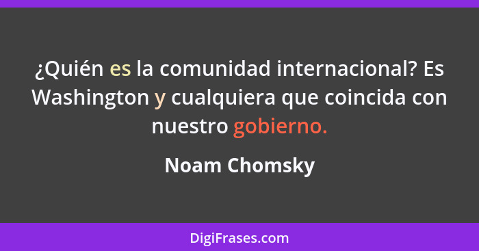 ¿Quién es la comunidad internacional? Es Washington y cualquiera que coincida con nuestro gobierno.... - Noam Chomsky