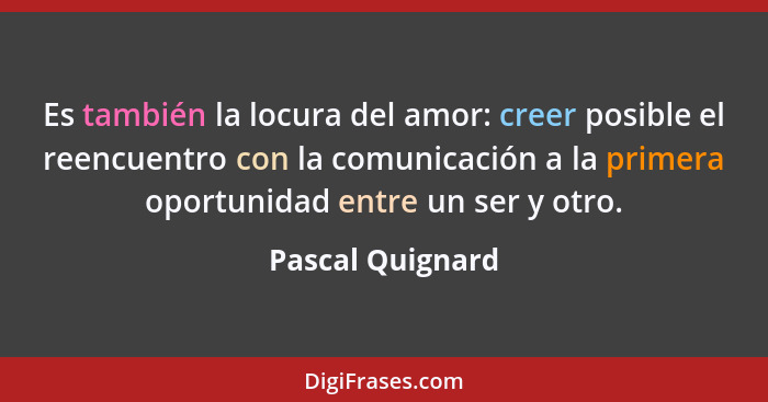 Es también la locura del amor: creer posible el reencuentro con la comunicación a la primera oportunidad entre un ser y otro.... - Pascal Quignard