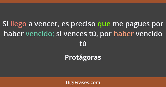 Si llego a vencer, es preciso que me pagues por haber vencido; si vences tú, por haber vencido tú... - Protágoras