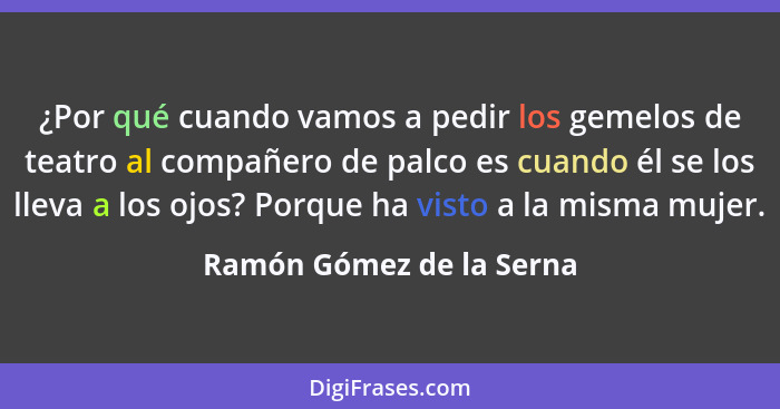 ¿Por qué cuando vamos a pedir los gemelos de teatro al compañero de palco es cuando él se los lleva a los ojos? Porque ha vi... - Ramón Gómez de la Serna