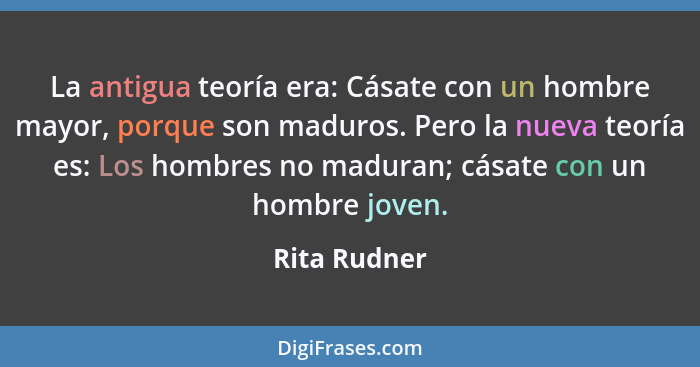 La antigua teoría era: Cásate con un hombre mayor, porque son maduros. Pero la nueva teoría es: Los hombres no maduran; cásate con un ho... - Rita Rudner