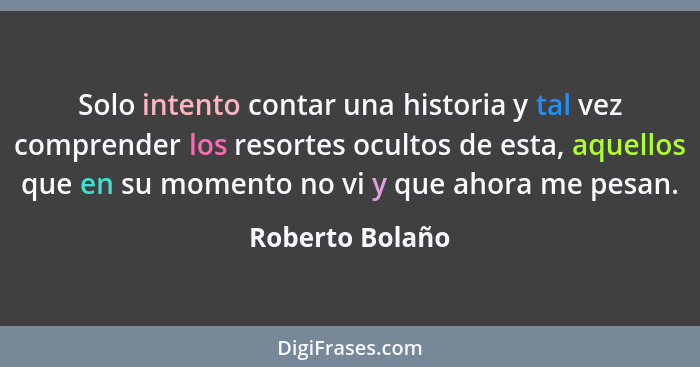 Solo intento contar una historia y tal vez comprender los resortes ocultos de esta, aquellos que en su momento no vi y que ahora me p... - Roberto Bolaño