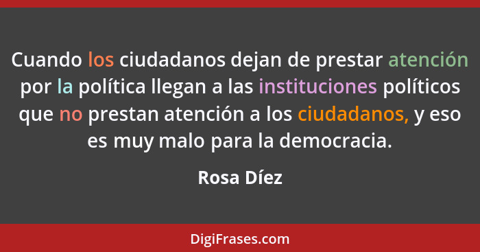 Cuando los ciudadanos dejan de prestar atención por la política llegan a las instituciones políticos que no prestan atención a los ciudada... - Rosa Díez