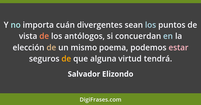 Y no importa cuán divergentes sean los puntos de vista de los antólogos, si concuerdan en la elección de un mismo poema, podemos e... - Salvador Elizondo