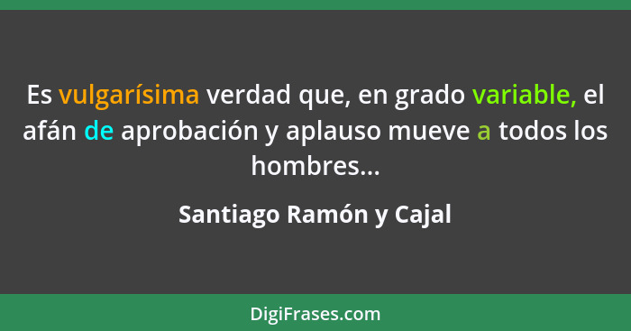 Es vulgarísima verdad que, en grado variable, el afán de aprobación y aplauso mueve a todos los hombres...... - Santiago Ramón y Cajal