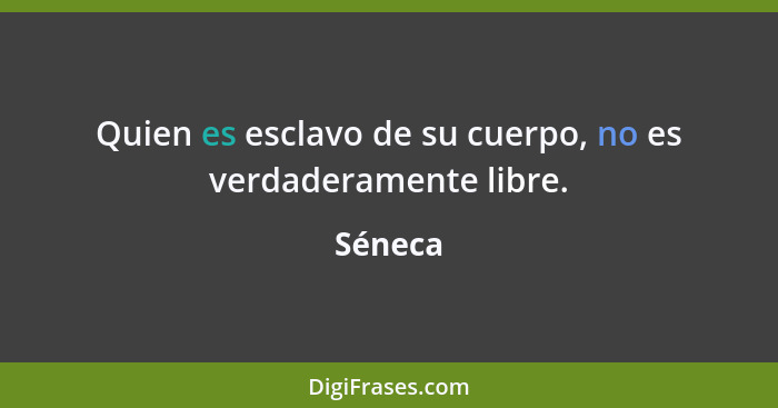 Quien es esclavo de su cuerpo, no es verdaderamente libre.... - Séneca