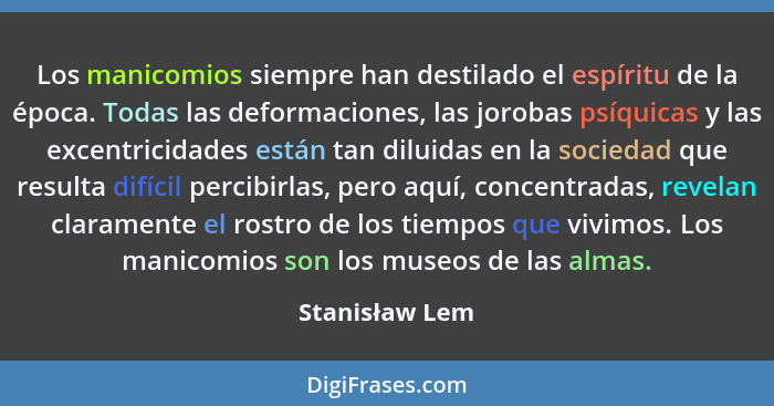 Los manicomios siempre han destilado el espíritu de la época. Todas las deformaciones, las jorobas psíquicas y las excentricidades est... - Stanisław Lem