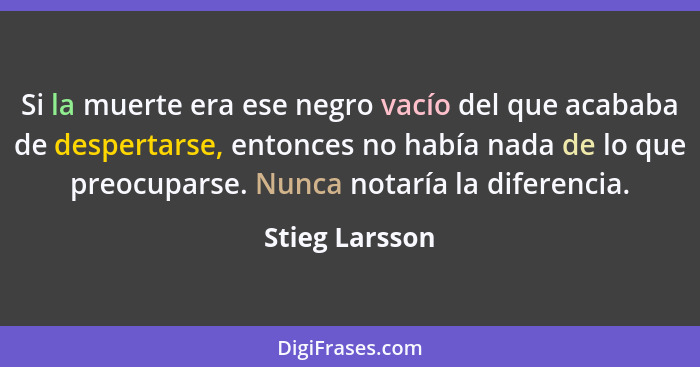 Si la muerte era ese negro vacío del que acababa de despertarse, entonces no había nada de lo que preocuparse. Nunca notaría la difere... - Stieg Larsson