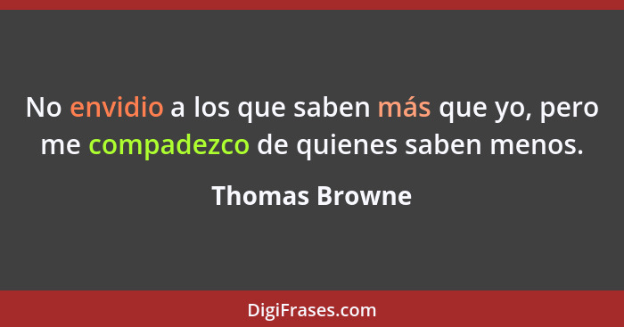 No envidio a los que saben más que yo, pero me compadezco de quienes saben menos.... - Thomas Browne