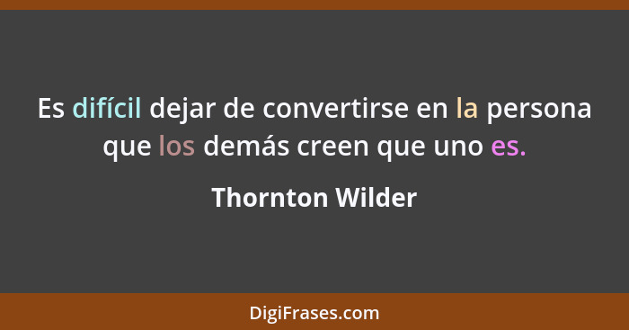 Es difícil dejar de convertirse en la persona que los demás creen que uno es.... - Thornton Wilder