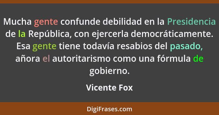 Mucha gente confunde debilidad en la Presidencia de la República, con ejercerla democráticamente. Esa gente tiene todavía resabios del p... - Vicente Fox